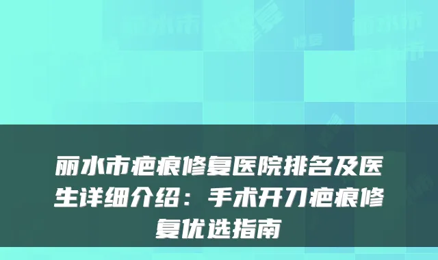 丽水市疤痕修复医院排名及医生详细介绍:手术开刀疤痕修复优选指南