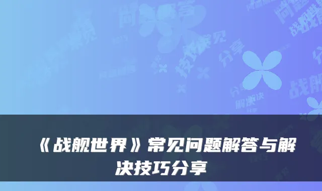 《战舰世界》常见问题解答与解决技巧分享