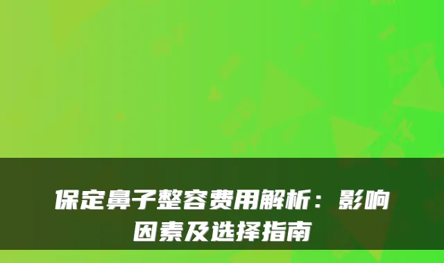 保定鼻子整容费用解析：影响因素及选择指南
