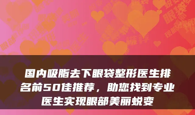 国内吸脂去下眼袋整形医生排名前50佳推荐，助您找到专业医生实现眼部美丽蜕变
