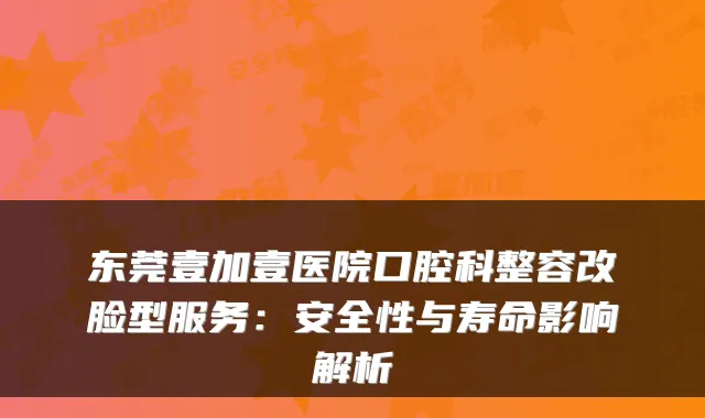 东莞壹加壹医院口腔科整容改脸型服务:安全性与寿命影响解析
