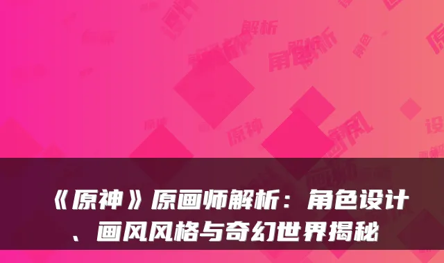 《原神》原画师解析：角色设计、画风风格与奇幻世界揭秘