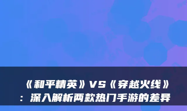 《和平精英》VS《穿越火线》:深入解析两款热门手游的差异