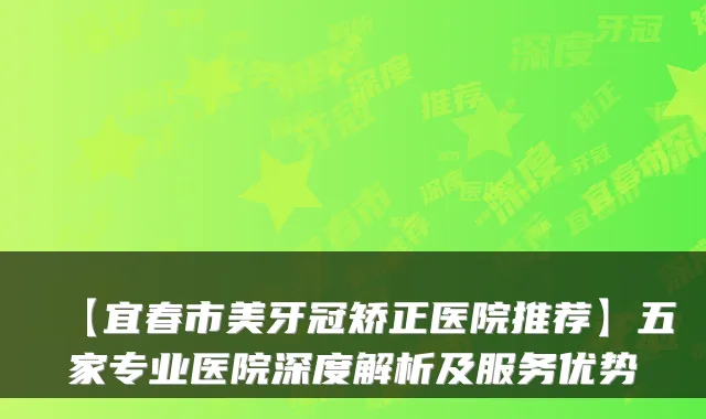 【宜春市美牙冠矫正医院推荐】五家专业医院深度解析及服务优势