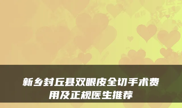新乡封丘县双眼皮全切手术费用及正规医生推荐