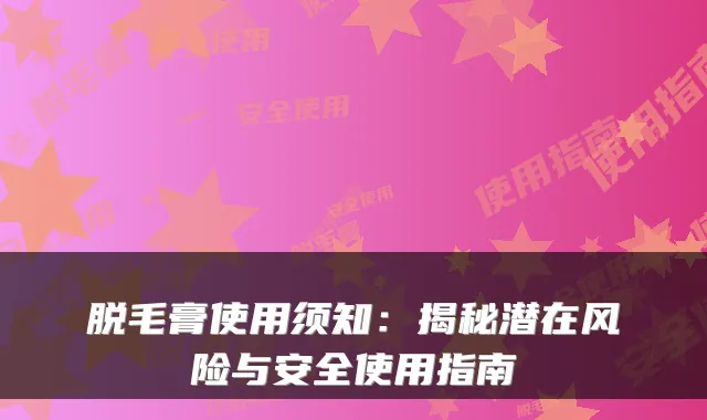 脱毛膏使用须知：揭秘潜在风险与安全使用指南