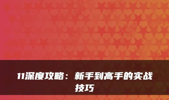 11深度攻略:新手到高手的实战技巧