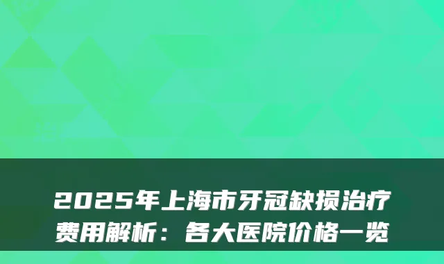 2025年上海市牙冠缺损治疗费用解析:各大医院价格一览