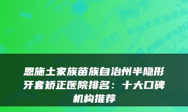 恩施土家族苗族自治州半隐形牙套矫正医院排名:十大口碑机构推荐