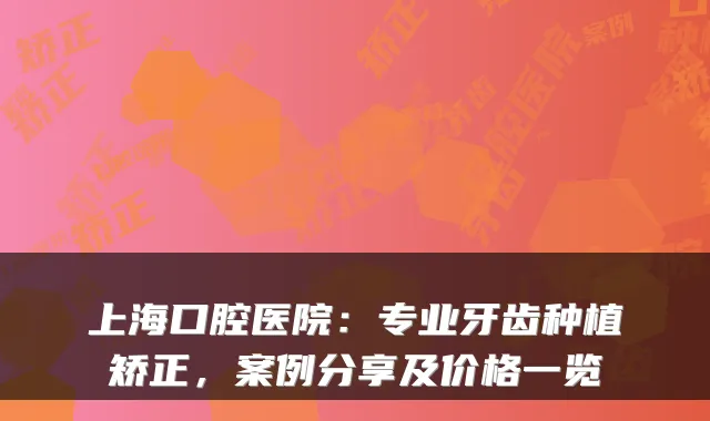 上海口腔医院：专业牙齿种植矫正，案例分享及价格一览