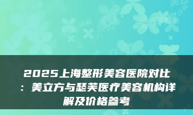2025上海整形美容医院对比:美立方与瑟芙医疗美容机构详解及价格参考