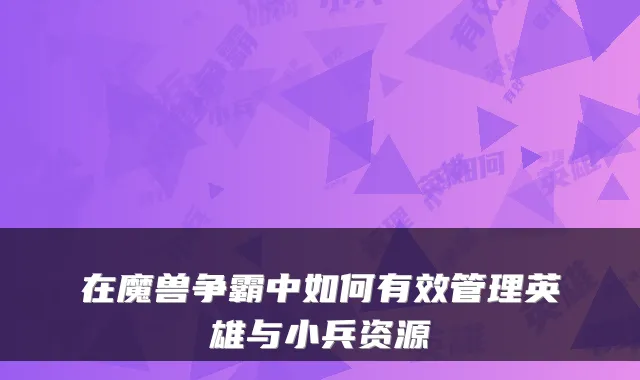 在魔兽争霸中如何有效管理英雄与小兵资源