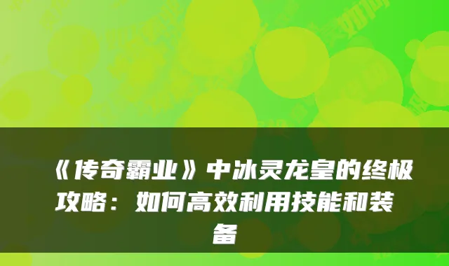《传奇霸业》中冰灵龙皇的攻略：如何高效利用技能和装备