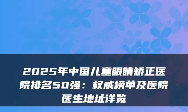 2025年中国儿童眼睛矫正医院排名50强：榜单及医院医生地址详览