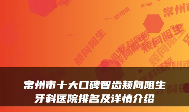 常州市十大口碑智齿颊向阻生牙科医院排名及详情介绍