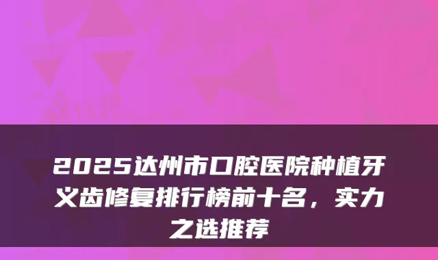 2025达州市口腔医院种植牙义齿修复排行榜前十名，实力之选推荐