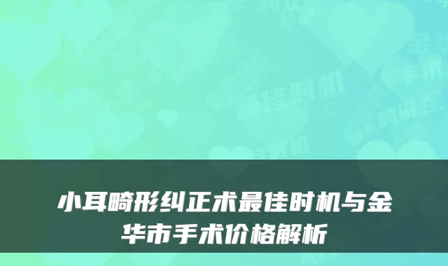小耳畸形纠正术最佳时机与金华市手术价格解析