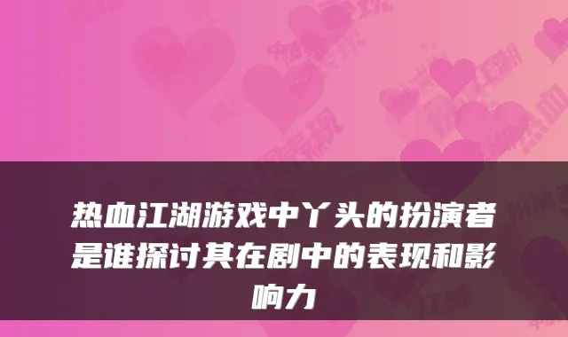 热血江湖游戏中丫头的扮演者是谁探讨其在剧中的表现和影响力