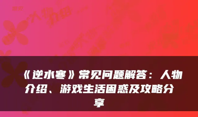 《逆水寒》常见问题解答：人物介绍、游戏生活困惑及攻略分享