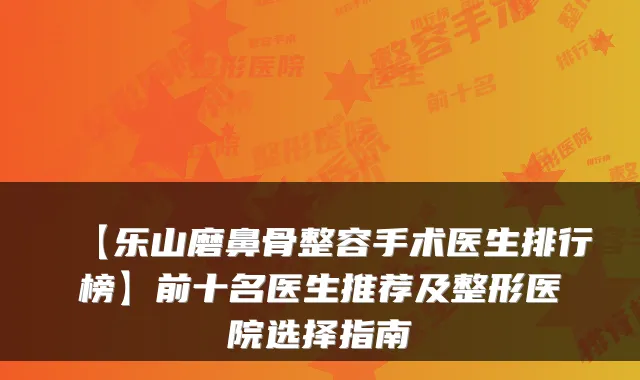 【乐山磨鼻骨整容手术医生排行榜】前十名医生推荐及整形医院选择指南