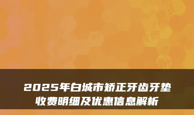 2025年白城市矫正牙齿牙垫收费明细及优惠信息解析