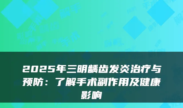 2025年三明龋齿发炎治疗与预防：了解手术副作用及健康影响