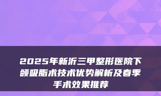 2025年新沂三甲整形医院下颌吸脂术技术优势解析及春季手术效果推荐