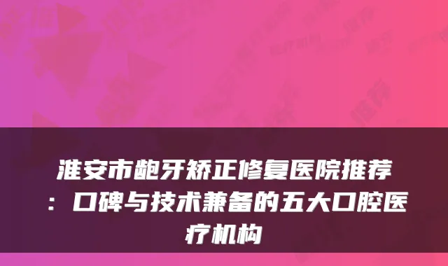 淮安市龅牙矫正修复医院推荐：口碑与技术兼备的五大口腔医疗机构