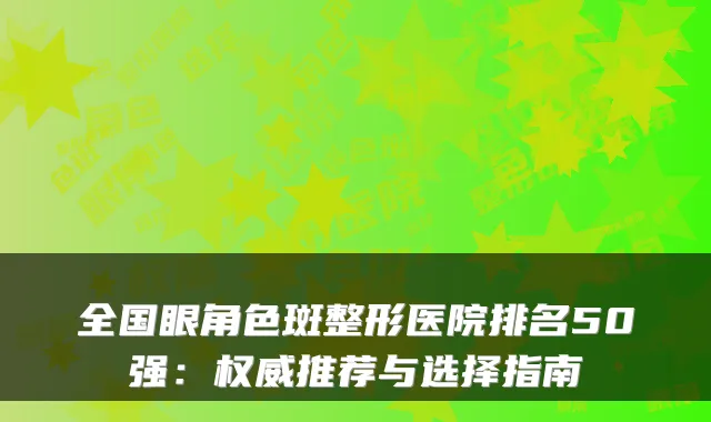 全国眼角色斑整形医院排名50强：权威推荐与选择指南