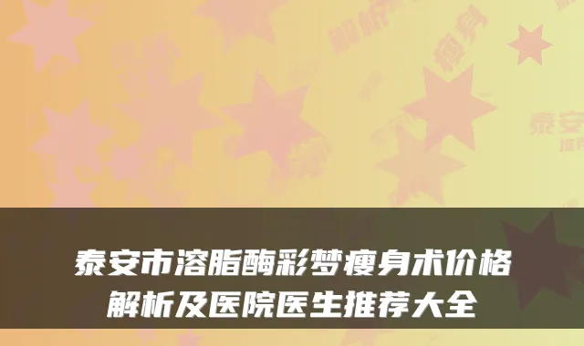 泰安市溶脂酶彩梦瘦身术价格解析及医院医生推荐大全