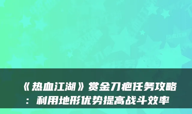 《热血江湖》赏金刀疤任务攻略：利用地形优势提高战斗效率