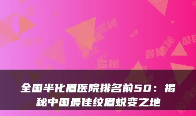 全国半化眉医院排名前50：揭秘中国佳纹眉蜕变之地