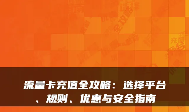 流量卡充值全攻略：选择平台、规则、优惠与安全指南