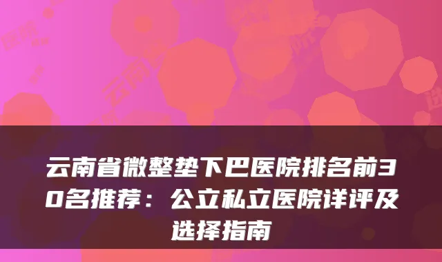 云南省微整垫下巴医院排名前30名推荐：公立私立医院详评及选择指南