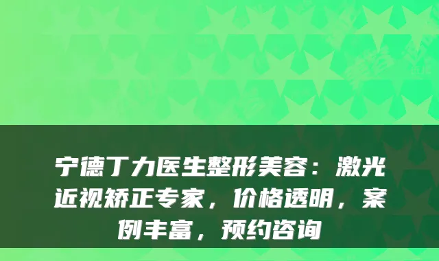 宁德丁力医生整形美容：激光近视矫正专家，价格透明，案例丰富，预约咨询