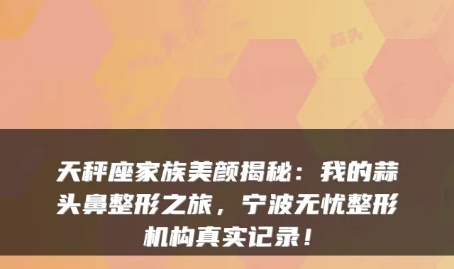 天秤座家族美颜揭秘：我的蒜头鼻整形之旅，宁波无忧整形机构真实记录！
