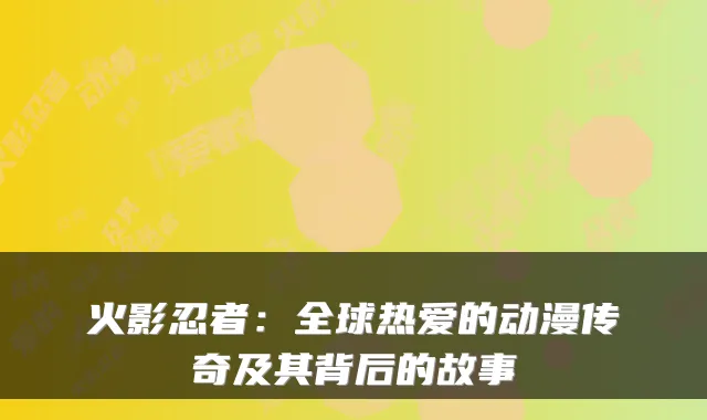 火影忍者:全球热爱的动漫传奇及其背后的故事