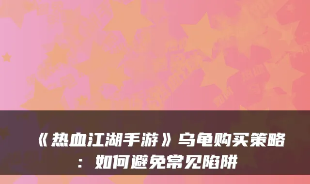 《热血江湖手游》乌龟购买策略:如何避免常见陷阱