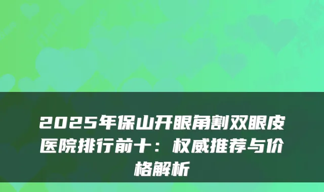 2025年保山开眼角割双眼皮医院排行前十：推荐与价格解析