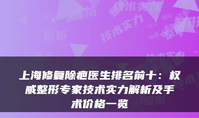 上海修复除疤医生排名前十：权威整形专家技术实力解析及手术价格一览