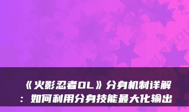 《火影忍者OL》分身机制详解：如何利用分身技能大化输出