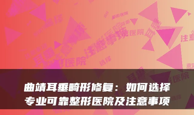 曲靖耳垂畸形修复：如何选择专业可靠整形医院及注意事项