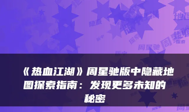 《热血江湖》周星驰版中隐藏地图探索指南：发现更多未知的秘密