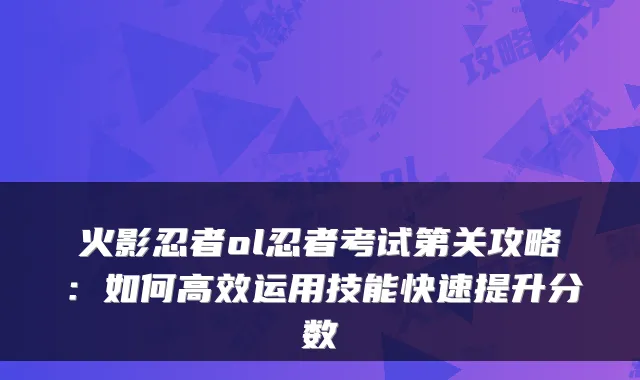 火影忍者ol忍者考试第关攻略：如何高效运用技能快速提升分数