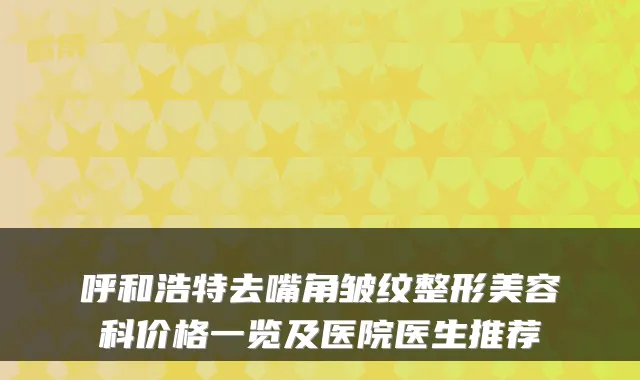 呼和浩特去嘴角皱纹整形美容科价格一览及医院医生推荐
