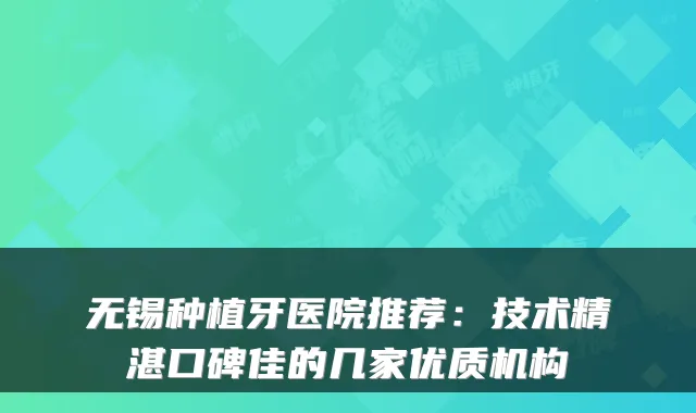 无锡种植牙医院推荐：技术精湛口碑佳的几家优质机构