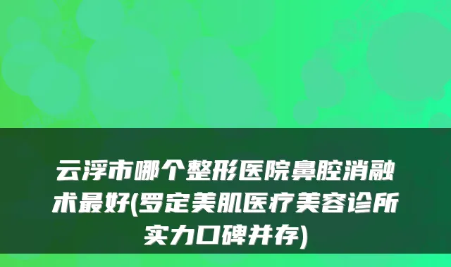 云浮市哪个整形医院鼻腔消融术好(罗定美肌医疗美容诊所实力口碑并存)