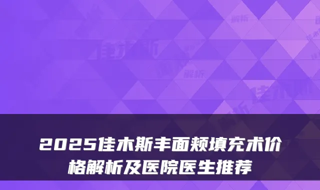 2025佳木斯丰面颊填充术价格解析及医院医生推荐