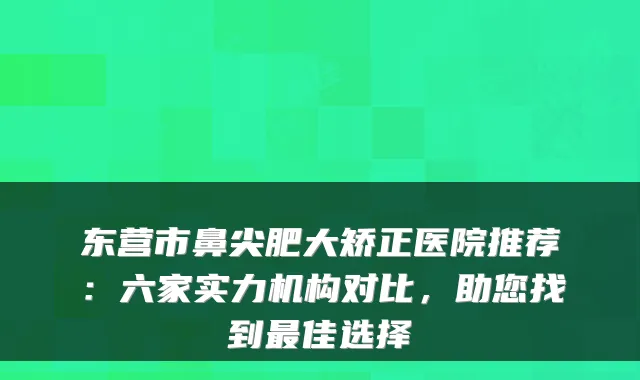 东营市鼻尖肥大矫正医院推荐：六家实力机构对比，助您找到佳选择