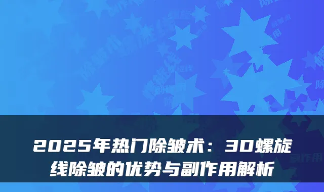 2025年热门除皱术：3D螺旋线除皱的优势与副作用解析
